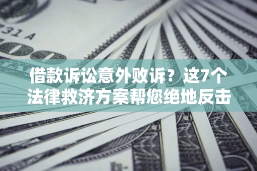 济南借款诉讼意外败诉？这7个法律救济方案帮您绝地反击！