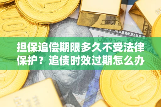 济南担保追偿期限多久不受法律保护？追债时效过期怎么办？
