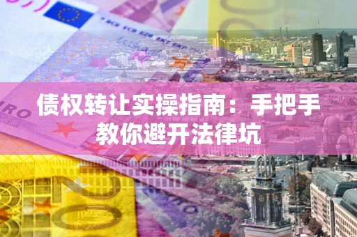 济南债权转让实操指南：手把手教你避开法律坑