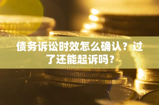 济南债务诉讼时效怎么确认？过了还能起诉吗？