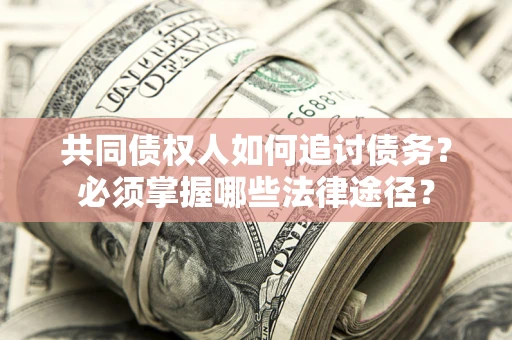 济南共同债权人如何追讨债务？必须掌握哪些法律途径？