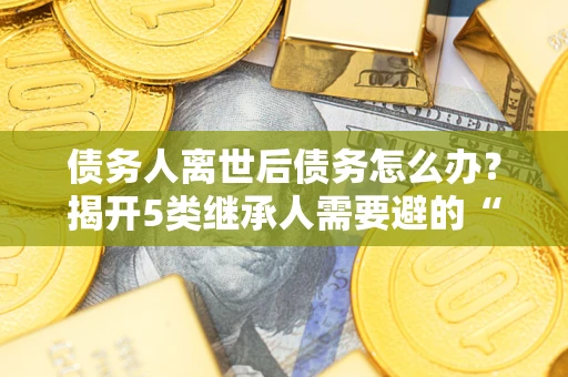 济南债务人离世后债务怎么办？揭开5类继承人需要避的“坑”