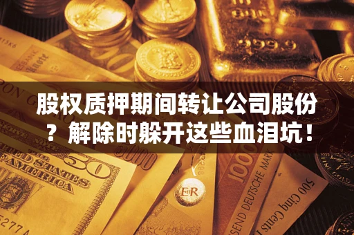 济南股权质押期间转让公司股份？解除时躲开这些血泪坑！
