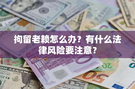 济南拘留老赖怎么办？有什么法律风险要注意？