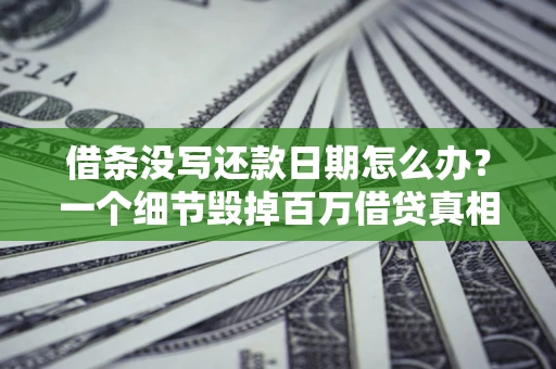 济南借条没写还款日期怎么办？一个细节毁掉百万借贷真相
