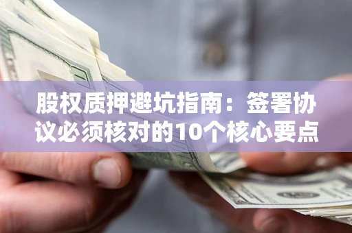 济南股权质押避坑指南:签署协议必须核对的10个核心要点 济南股权质押避坑指南:签署协议必须核对的10个核心要点