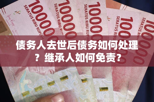 济南债务人去世后债务如何处理？继承人如何免责？
