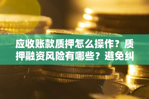 济南应收账款质押怎么操作？质押融资风险有哪些？避免纠纷高效融资技巧
