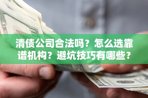 济南清债公司合法吗？怎么选靠谱机构？避坑技巧有哪些？