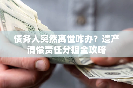 济南债务人突然离世咋办？遗产清偿责任分担全攻略