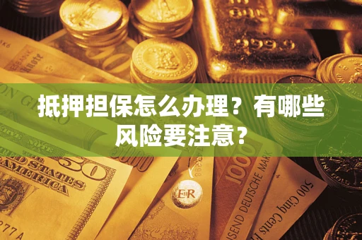 济南抵押担保怎么办理？有哪些风险要注意？