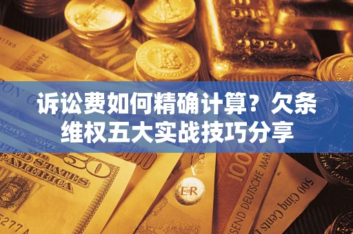 济南诉讼费如何精确计算？欠条维权五大实战技巧分享