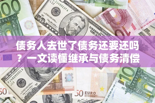 济南债务人去世了债务还要还吗？一文读懂继承与债务清偿