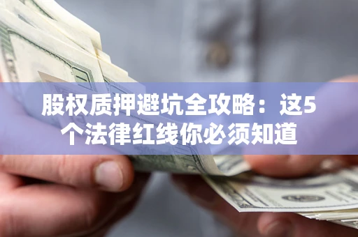 济南股权质押避坑全攻略：这5个法律红线你必须知道