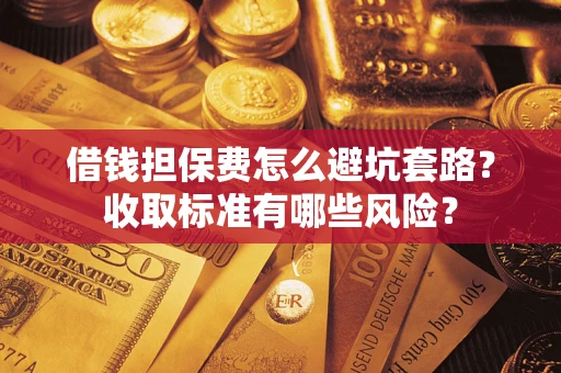 济南借钱担保费怎么避坑套路?收取标准有哪些风险? 济南借钱担保费怎么避坑套路?收取标准有哪些风险?