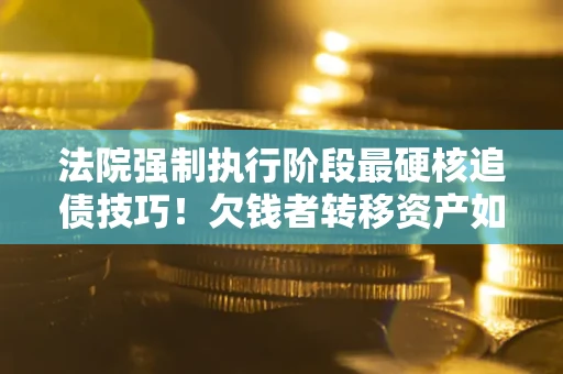 济南法院强制执行阶段最硬核追债技巧！欠钱者转移资产如何破解？