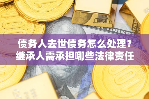 济南债务人去世债务怎么处理？继承人需承担哪些法律责任？