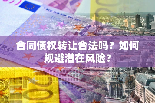 济南合同债权转让合法吗?如何规避潜在风险? 济南合同债权转让合法吗?如何规避潜在风险?