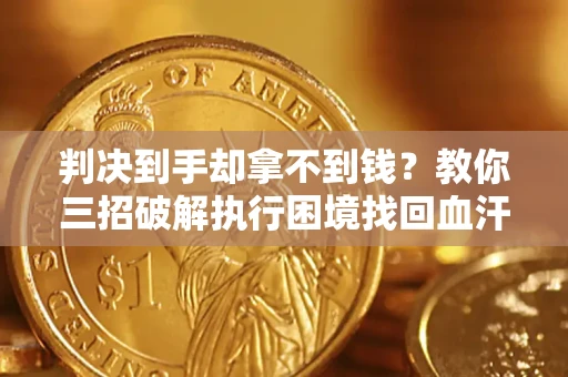 济南判决到手却拿不到钱？教你三招破解执行困境找回血汗钱