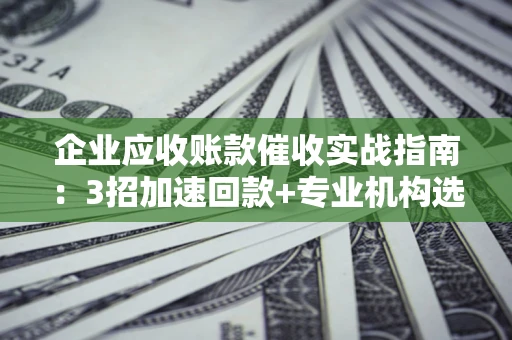济南企业应收账款催收实战指南：3招加速回款+专业机构选择避坑