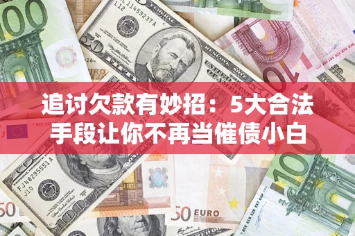 济南追讨欠款有妙招：5大合法手段让你不再当催债小白