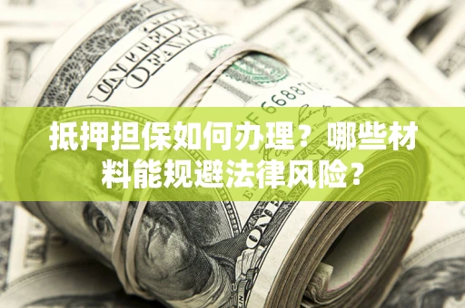 济南抵押担保如何办理？哪些材料能规避法律风险？
