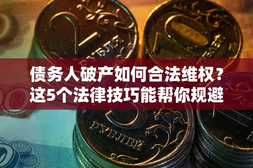 济南债务人破产如何合法维权？这5个法律技巧能帮你规避风险