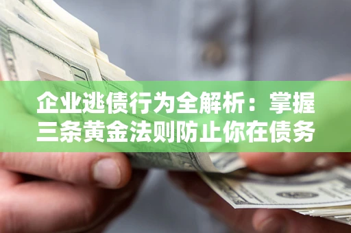 济南企业逃债行为全解析：掌握三条黄金法则防止你在债务乱局中“踩雷”