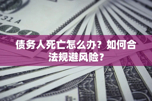 济南债务人死亡怎么办？如何合法规避风险？