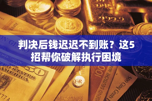 济南判决后钱迟迟不到账？这5招帮你破解执行困境