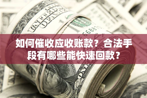 济南如何催收应收账款？合法手段有哪些能快速回款？