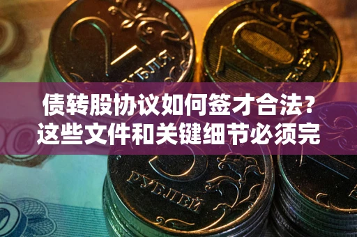 济南债转股协议如何签才合法？这些文件和关键细节必须完整