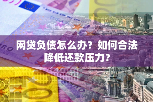 济南网贷负债怎么办？如何合法降低还款压力？