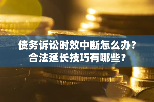 济南债务诉讼时效中断怎么办？合法延长技巧有哪些？