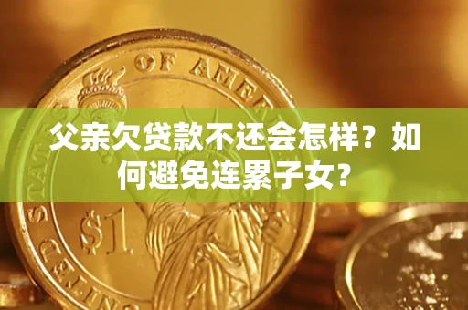 济南父亲欠贷款不还会怎样？如何避免连累子女？