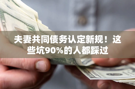 济南夫妻共同债务认定新规！这些坑90%的人都踩过