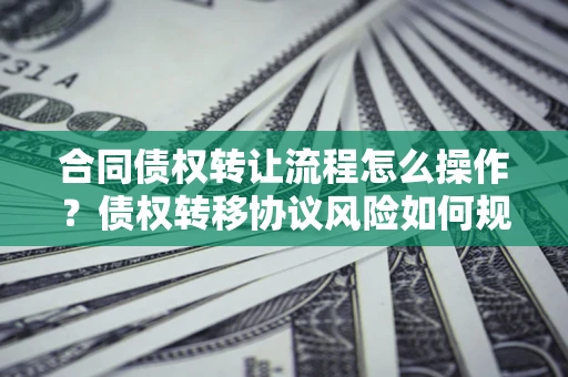 济南合同债权转让流程怎么操作？债权转移协议风险如何规避？