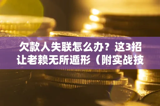 济南欠款人失联怎么办？这3招让老赖无所遁形（附实战技巧）