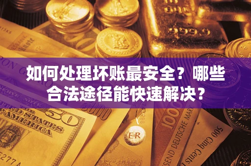 济南如何处理坏账最安全？哪些合法途径能快速解决？