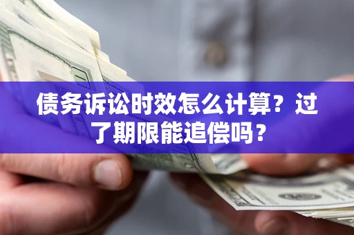 济南债务诉讼时效怎么计算？过了期限能追偿吗？