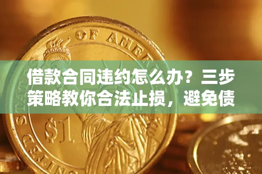 济南借款合同违约怎么办？三步策略教你合法止损，避免债务危机升级
