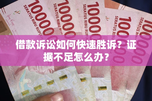 济南借款诉讼如何快速胜诉？证据不足怎么办？