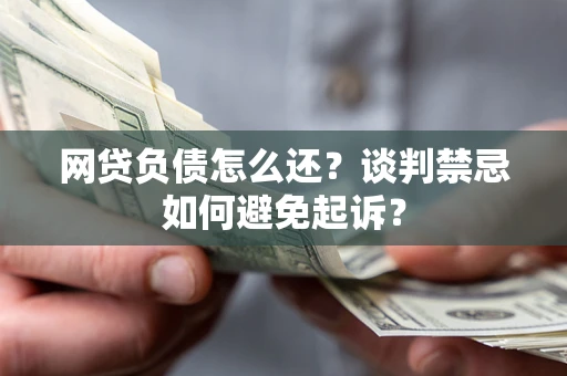 济南网贷负债怎么还？谈判禁忌如何避免起诉？