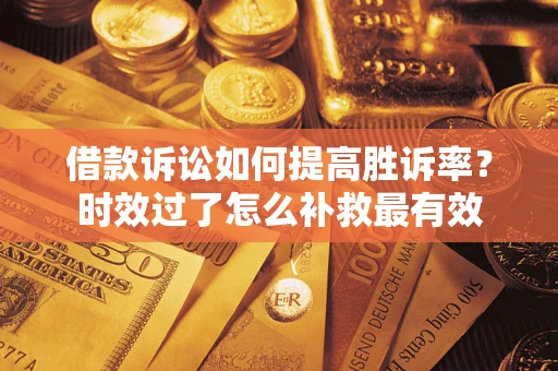 济南借款诉讼如何提高胜诉率？时效过了怎么补救最有效