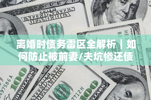 济南离婚时债务雷区全解析｜如何防止被前妻/夫坑惨还债？