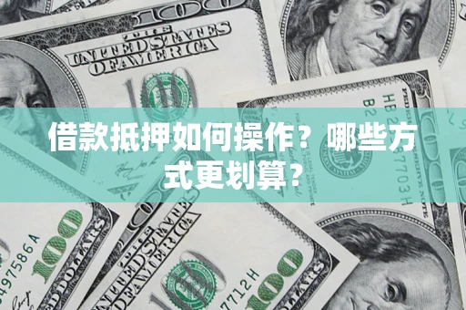 济南借款抵押如何操作？哪些方式更划算？
