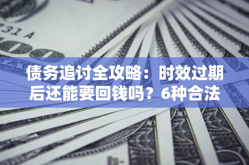 济南债务追讨全攻略：时效过期后还能要回钱吗？6种合法手段助你维权
