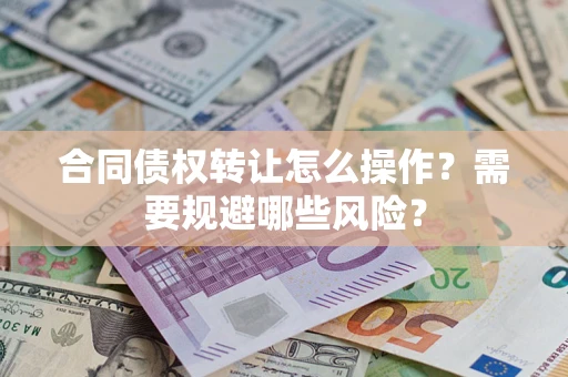 济南合同债权转让怎么操作？需要规避哪些风险？