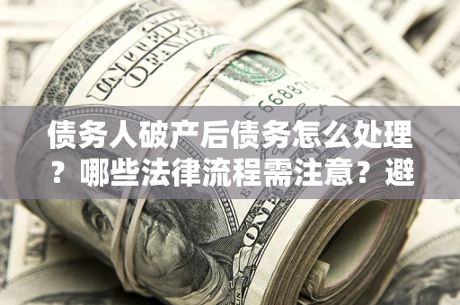 济南债务人破产后债务怎么处理？哪些法律流程需注意？避免踩坑指南