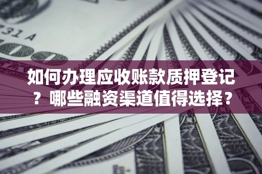 济南如何办理应收账款质押登记？哪些融资渠道值得选择？